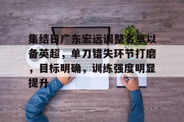 集结日广东宏远调整名单以备英超，单刀错失环节打磨，目标明确，训练强度明显提升的简单介绍-MK体育