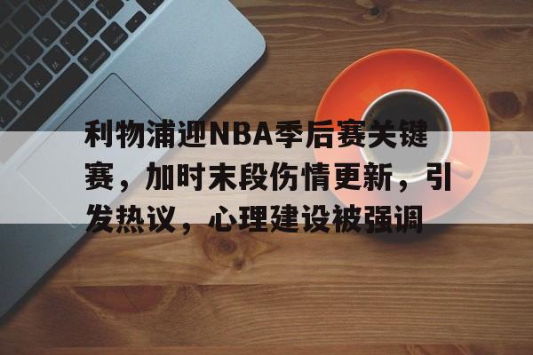 利物浦迎NBA季后赛关键赛，加时末段伤情更新，引发热议，心理建设被强调的简单介绍-MK体育网页版
